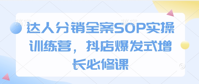达人分销全案SOP实操训练营，抖店爆发式增长必修课-骏阁网