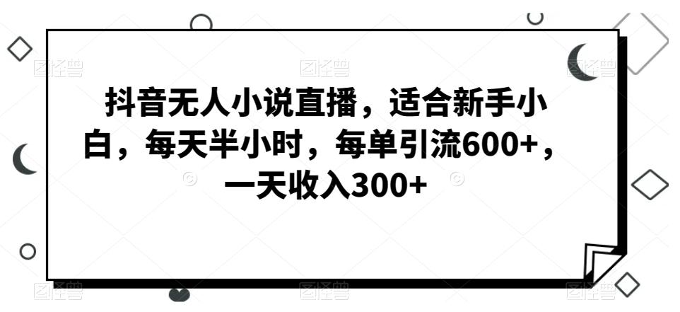 抖音无人小说直播，适合新手小白，每天半小时，每单引流600+，一天收入300+-骏阁网