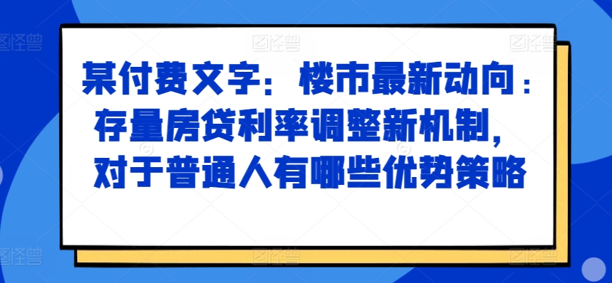 某付费文章：楼市最新动向，存量房贷利率调整新机制，对于普通人有哪些优势策略-骏阁网