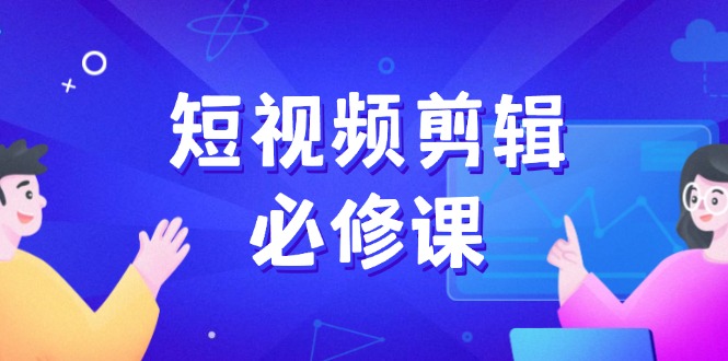短视频剪辑必修课，百万剪辑师成长秘籍，找素材、拆片、案例拆解-骏阁网