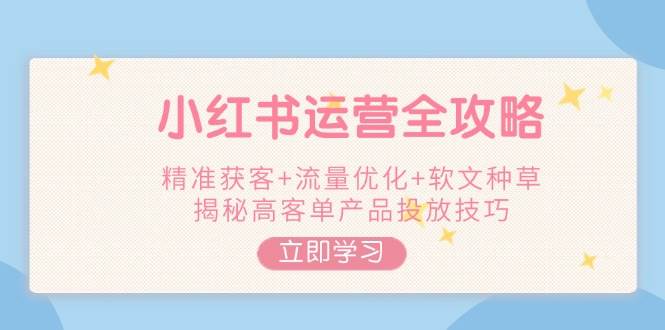 2c9c05106e59d21bb1be76dd27cb2c3b.jpeg 小红书运营全攻略,精准获客+流量优化+软文种草,揭秘高客单产品投放技巧