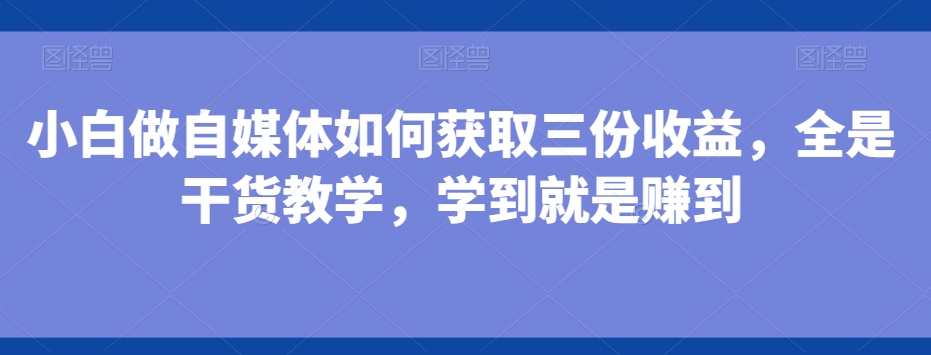 小白做自媒体如何获取三份收益，全是干货教学，学到就是赚到-骏阁网