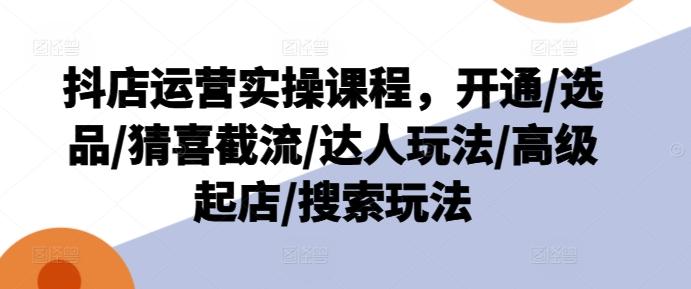 抖店运营实操课程，开通/选品/猜喜截流/达人玩法/高级起店/搜索玩法-骏阁网