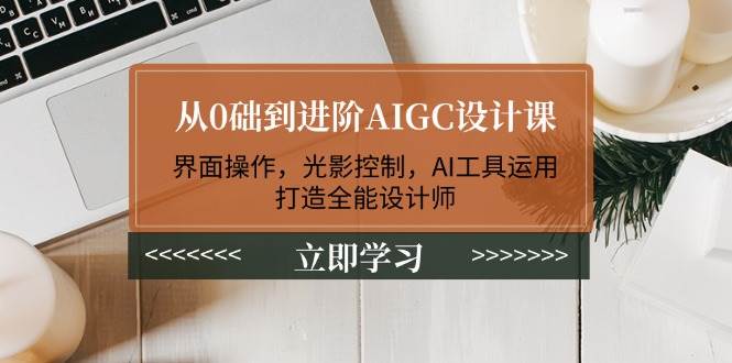从0础到进阶AIGC设计课：界面操作，光影控制，AI工具运用，打造全能设计师-骏阁网