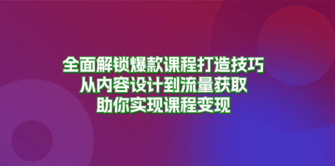 全面解锁爆款课程打造技巧，从内容设计到流量获取，助你实现课程变现-骏阁网