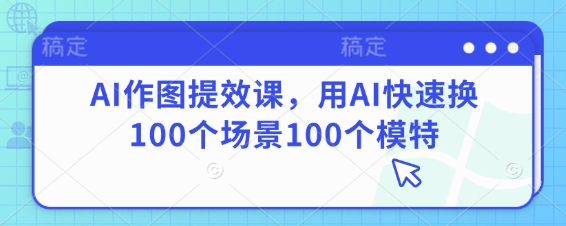 AI作图提效课，用AI快速换100个场景100个模特-骏阁网