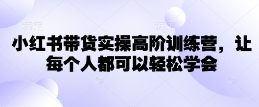 小红书带货实操高阶训练营，让每个人都可以轻松学会-骏阁网