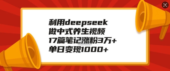 利用deepseek做中式养生视频，17篇笔记涨粉3万+，单日变现1k-骏阁网