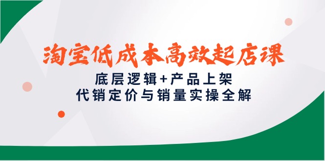 淘宝低成本高效起店课，底层逻辑+产品上架，代销定价与销量实操全解-骏阁网