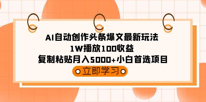 (9260期)AI自动创作头条爆文最新玩法 1W播放100收益 复制粘贴月入5000+小白首选项目-骏阁网