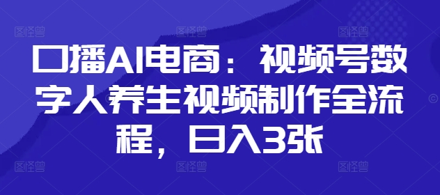 口播AI电商：视频号数字人养生视频制作全流程，日入3张-骏阁网