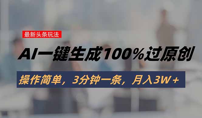 头条最新玩法，AI一键生成100%过原创，操作简单，3分钟一条，月入3W＋-骏阁网
