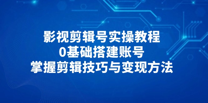 影视剪辑号实操教程，0基础搭建账号，掌握剪辑技巧与变现方法-骏阁网