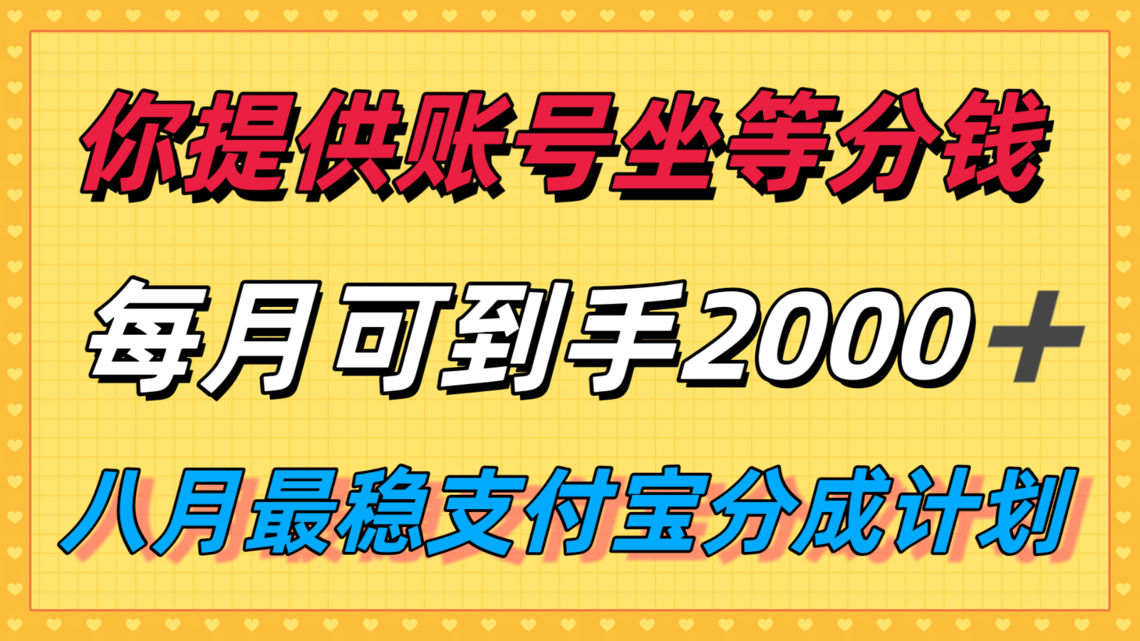3904aab716d5c73e380ccd5d48735688.png 你提供账号我们发视频,每月到手2k+,八月最稳支付宝分成计划玩法来袭!