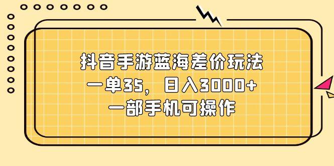 抖音手游蓝海差价玩法，一单35，日入3000+，一部手机可操作-骏阁网
