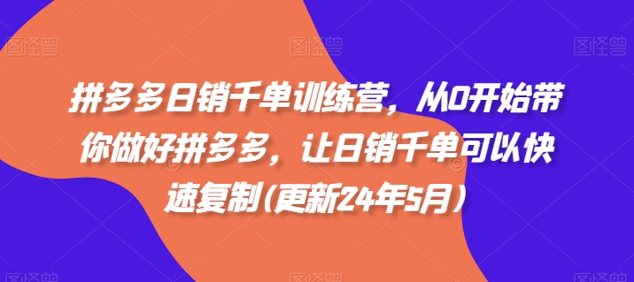拼多多日销千单训练营，从0开始带你做好拼多多，让日销千单可以快速复制(更新24年12月)-骏阁网