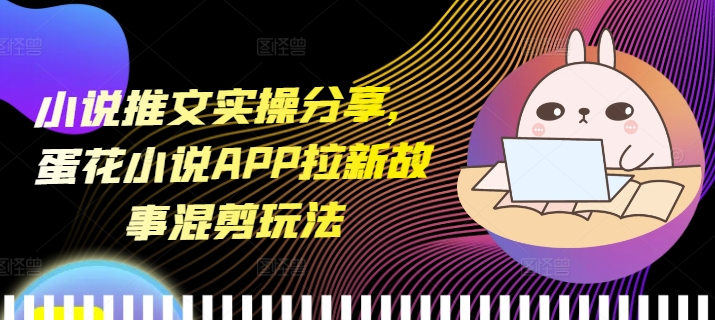 小说推文实操分享，蛋花小说APP拉新故事混剪玩法-骏阁网