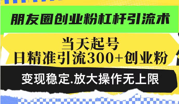 朋友圈创业粉杠杆引流术，投产高轻松日引300+创业粉，变现稳定.放大操…-骏阁网