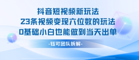抖音短视频新玩法，23条视频变现六位数，0基础小白也能做到当天出单-骏阁网