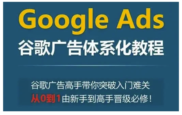 Google Ads谷歌广告体系化教程，谷歌广告高手带你突破入门难关，从0到1由新手到高手晋级必修-骏阁网