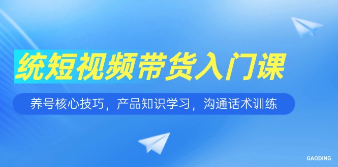 短视频带货入门课，养号核心技巧，产品知识学习，沟通话术训练-骏阁网