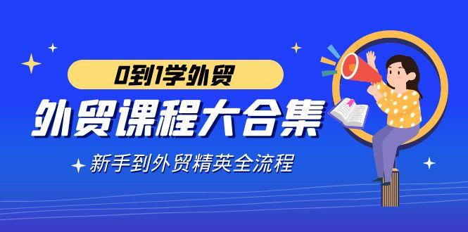 外贸-课程大合集，0到1学外贸，新手到外贸精英全流程(180节课)-骏阁网