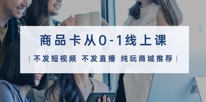 3ca7dea0a3c4144b4eb5fd70b6590a7b.jpeg (9834期)商品卡从0-1线上课(不发短视频 不发直播 纯玩商城推荐)32节课