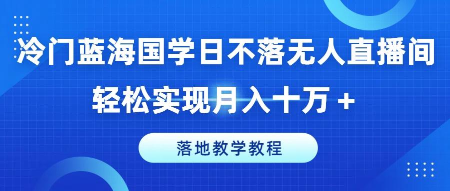 冷门蓝海国学日不落无人直播间，轻松实现月入十万+，落地教学教程【揭秘】-骏阁网