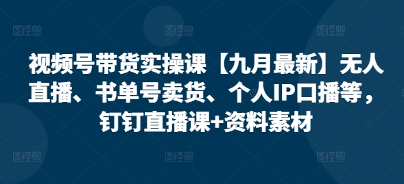 视频号带货实操课【25年7月最新】无人直播、书单号卖货、个人IP口播等，钉钉直播课+资料素材-骏阁网