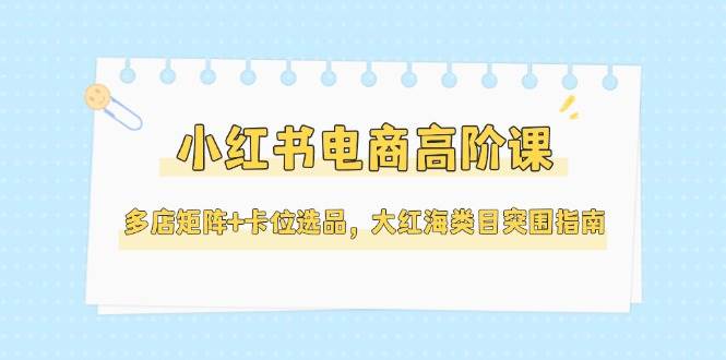 406b88c3cedd7f540ae5bc33711c6aac.jpeg 小红书电商高阶课,多店矩阵+卡位选品,大红海类目突围指南(更新5月)