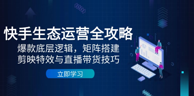 4074b3bd9b40b13b3a07ee9defbb5992.jpeg 快手生态运营全攻略:爆款底层逻辑,矩阵搭建,剪映特效与直播带货技巧