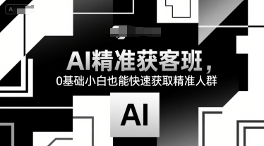 AI精准获客班，0基础小白也能快速获取精准人群-骏阁网