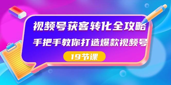 视频号获客转化全攻略，手把手教你打造爆款视频号（19节课）-骏阁网