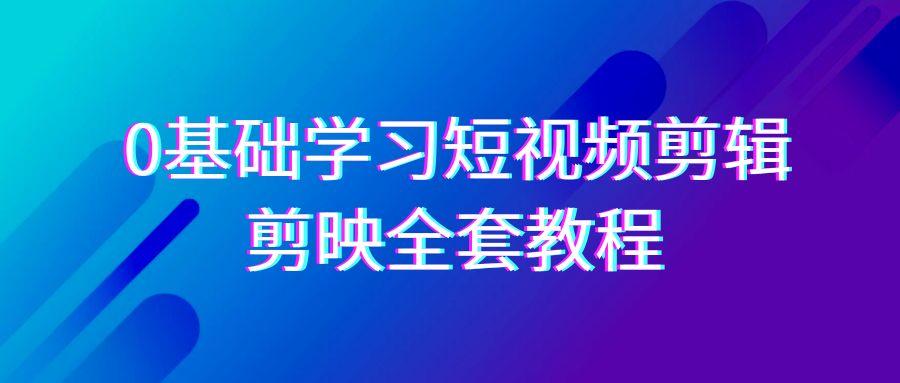 0基础系统学习短视频剪辑，剪映全套33节教程，全面覆盖剪辑功能-骏阁网