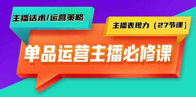 单品运营实操主播必修课：主播话术/运营策略/主播表现力(27节课)-骏阁网