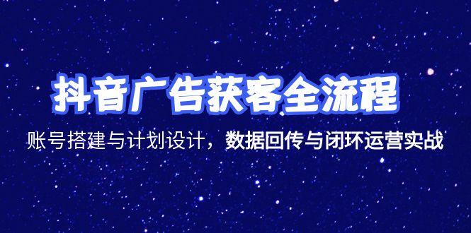 抖音广告获客全流程，账号搭建与计划设计，数据回传与闭环运营实战-骏阁网