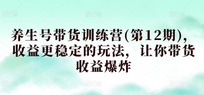养生号带货训练营(第12期)，收益更稳定的玩法，让你带货收益爆炸-骏阁网