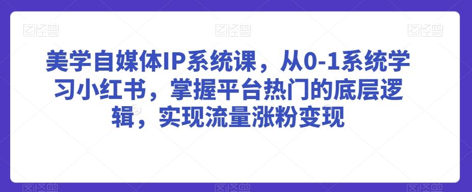美学自媒体IP系统课，从0-1系统学习小红书，掌握平台热门的底层逻辑，实现流量涨粉变现-骏阁网