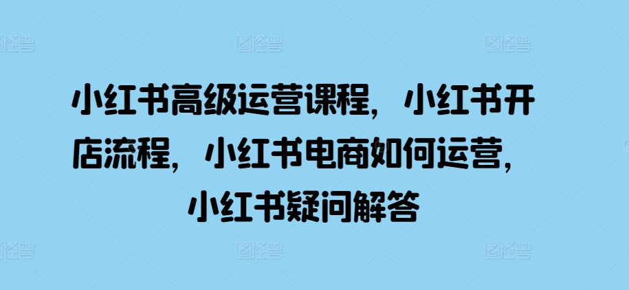 小红书高级运营课程，小红书开店流程，小红书电商如何运营，小红书疑问解答-骏阁网