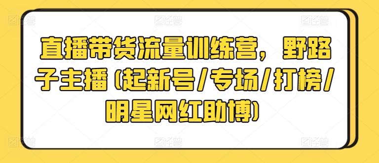 直播带货流量训练营，野路子主播(起新号/专场/打榜/明星网红助博)-骏阁网