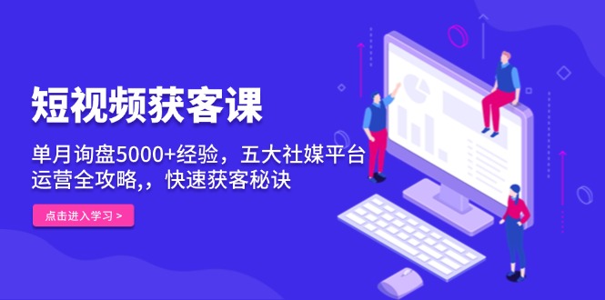 短视频获客课，单月询盘5000+经验，五大社媒平台运营全攻略,，快速获客…-骏阁网