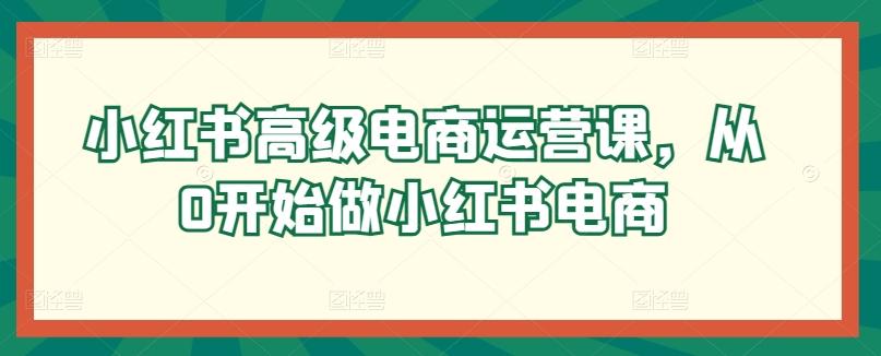 47798e1fc9f94a736a7965bda42e7bca.jpeg 小红书高级电商运营课,从0开始做小红书电商