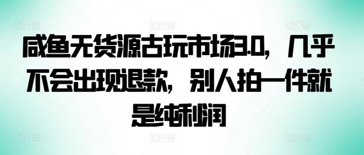 咸鱼无货源古玩市场3.0，几乎不会出现退款，别人拍一件就是纯利润【揭秘】-骏阁网