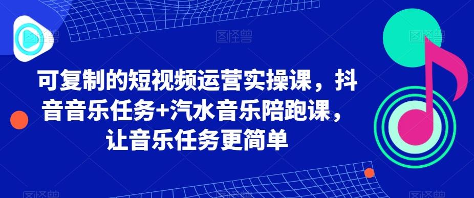 可复制的短视频运营实操课，抖音音乐任务+汽水音乐陪跑课，让音乐任务更简单-骏阁网