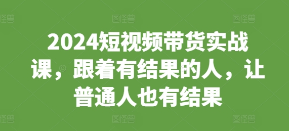 2024短视频带货实战课，跟着有结果的人，让普通人也有结果-骏阁网
