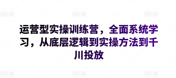 运营型实操训练营，全面系统学习，从底层逻辑到实操方法到千川投放-骏阁网