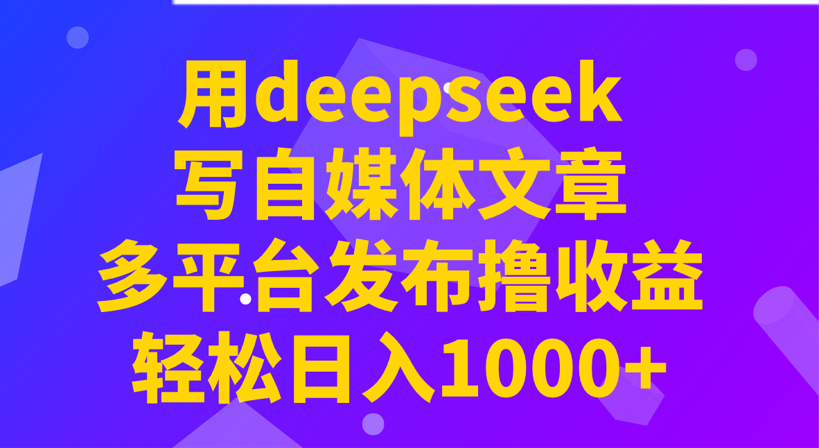 用deepseek写自媒体文章，多平台发布撸收益，轻松日入1000+！-骏阁网