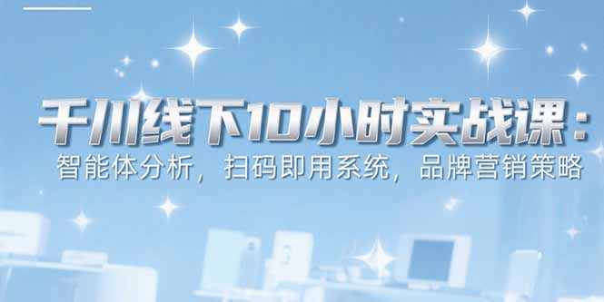 6月千川线下10小时实战课：智能体分析，扫码即用系统，品牌营销策略-骏阁网