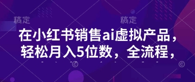 小红书销售ai虚拟产品，轻松月入5位数，全流程，超细节变现过程，完全无卡点-骏阁网