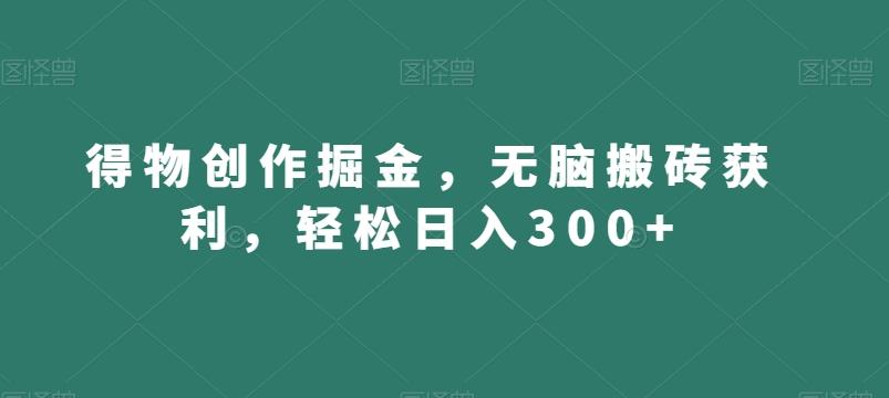 得物创作掘金，无脑搬砖获利，轻松日入300+【揭秘】-骏阁网